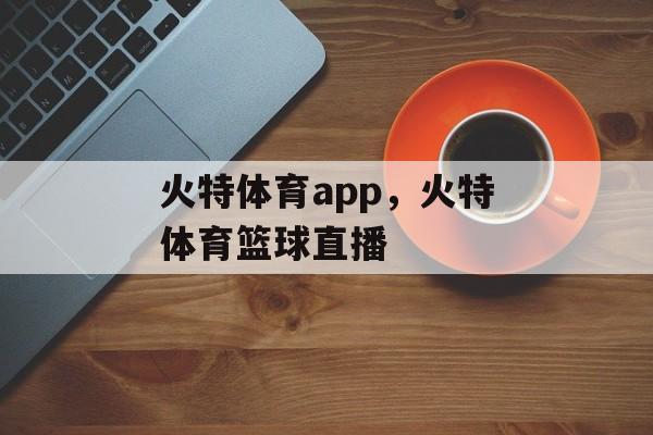 火特体育app，火特体育篮球直播