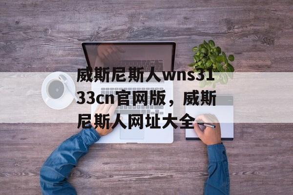 威斯尼斯人wns3133cn官网版，威斯尼斯人网址大全