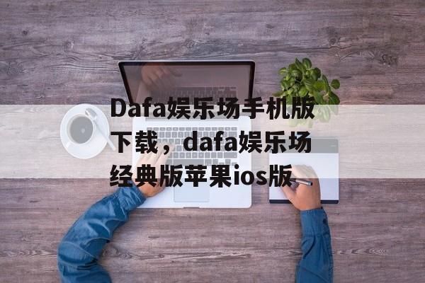 Dafa娱乐场手机版下载，dafa娱乐场经典版苹果ios版