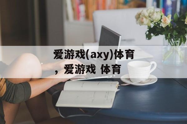 爱游戏(axy)体育，爱游戏 体育